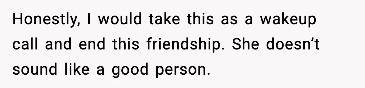 Woman Sleeps With Her Friend’s Hall Pass And Accidentally Wrecks A 15-Year Friendship Honestly, I would take this as a wakeup call and end this friendship. She doesn’t sound like a good person.