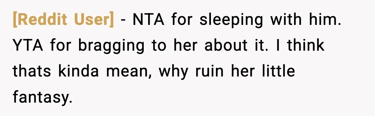 [Reddit User] − NTA for sleeping with him. YTA for bragging to her about it. I think thats kinda mean, why ruin her little fantasy.