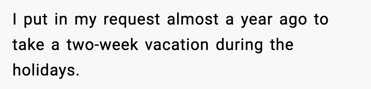 Woman Refuses To Cancel Long-Planned Vacation So Coworker Can Take Her Honeymoon I put in my request almost a year ago to take a two-week vacation during the holidays.