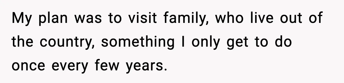 Woman Refuses To Cancel Long-Planned Vacation So Coworker Can Take Her Honeymoon My plan was to visit family, who live out of the country, something I only get to do once every few years.