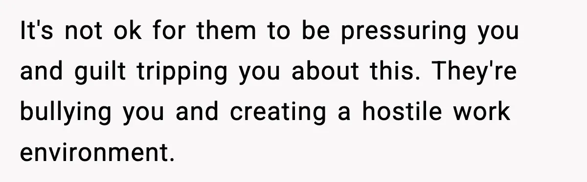 Woman Refuses To Cancel Long-Planned Vacation So Coworker Can Take Her Honeymoon It's not ok for them to be pressuring you and guilt tripping you about this. They're bullying you and creating a hostile work environment.