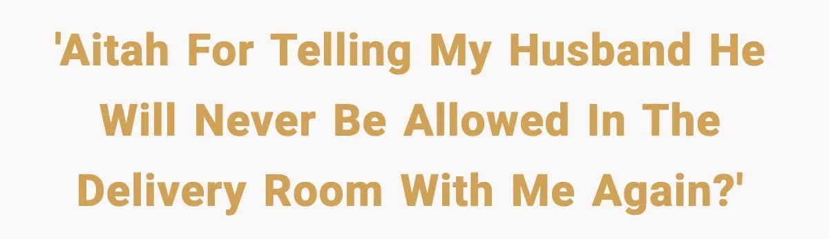'AITAH for telling my husband he will never be allowed in the delivery room with me again?'
