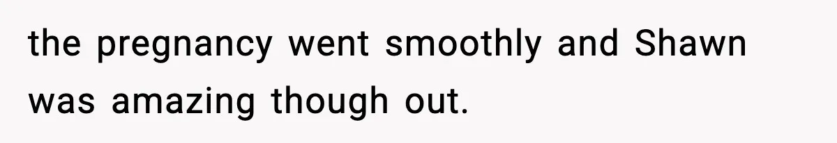 the pregnancy went smoothly and Shawn was amazing though out.