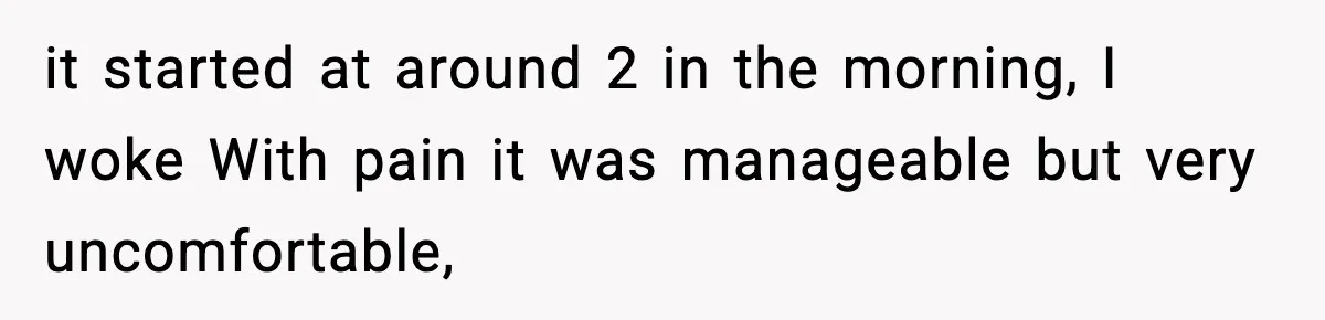 it started at around 2 in the morning, I woke With pain it was manageable but very uncomfortable,
