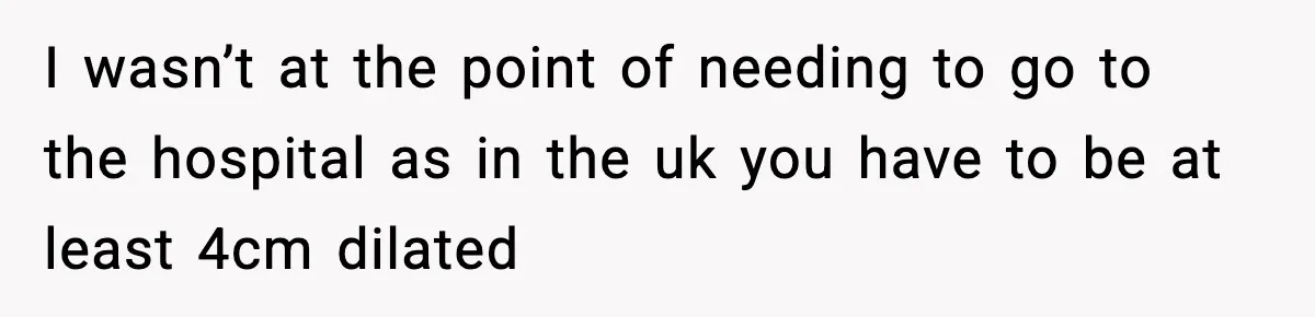I wasn’t at the point of needing to go to the hospital as in the uk you have to be at least 4cm dilated