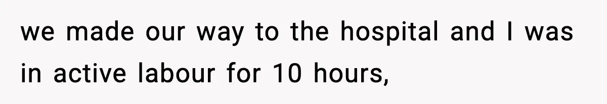 we made our way to the hospital and I was in active labour for 10 hours,