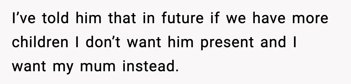 I’ve told him that in future if we have more children I don’t want him present and I want my mum instead.