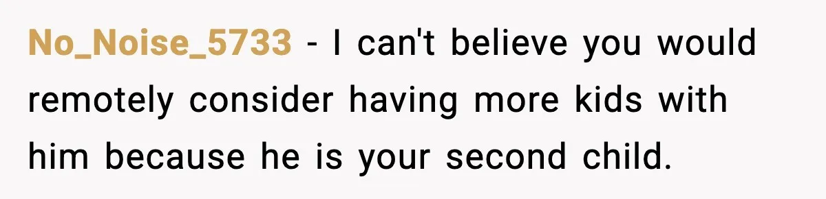No_Noise_5733 − I can't believe you would remotely consider having more kids with him because he is your second child.