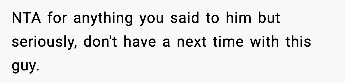 NTA for anything you said to him but seriously, don't have a next time with this guy.