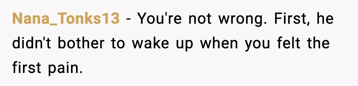 Nana_Tonks13 − You're not wrong. First, he didn't bother to wake up when you felt the first pain.