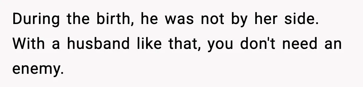 During the birth, he was not by her side. With a husband like that, you don't need an enemy.