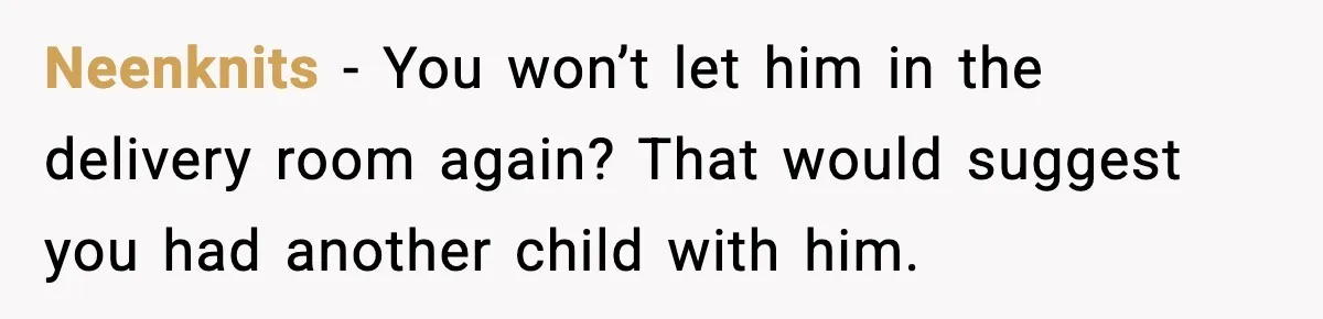 Neenknits − You won’t let him in the delivery room again? That would suggest you had another child with him.