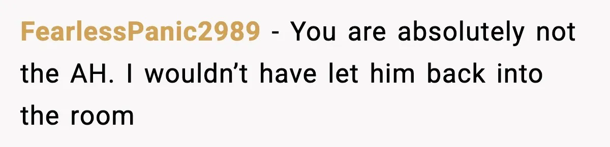 FearlessPanic2989 − You are absolutely not the AH. I wouldn’t have let him back into the room
