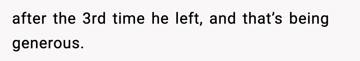 after the 3rd time he left, and that’s being generous.