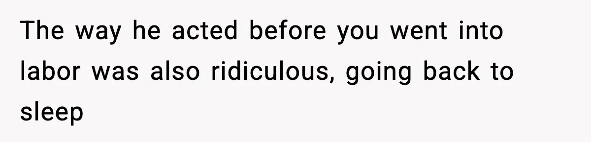 The way he acted before you went into labor was also ridiculous, going back to sleep