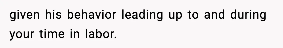 given his behavior leading up to and during your time in labor.