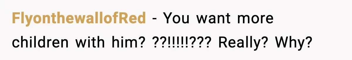 FlyonthewallofRed − You want more children with him? ??!!!!!??? Really? Why?