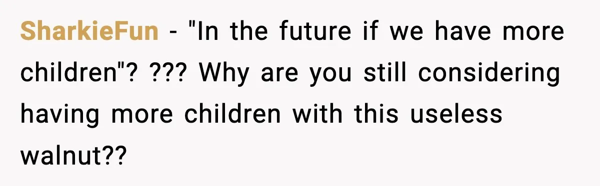 SharkieFun − "In the future if we have more children"? ??? Why are you still considering having more children with this useless walnut??