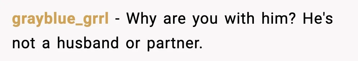 grayblue_grrl − Why are you with him? He's not a husband or partner.
