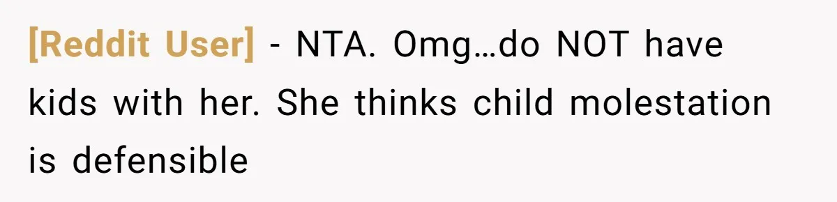 [Reddit User] − NTA. Omg…do NOT have kids with her. She thinks child molestation is defensible
