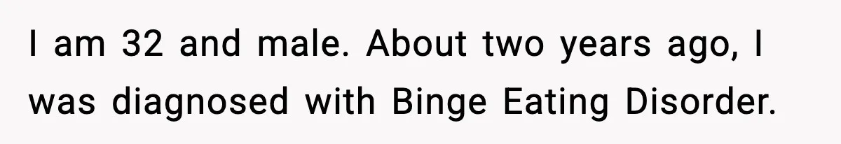 Man Reports His Wife For Sneaking Junk Food Into His Eating Disorder Treatment Program I am 32 and male. About two years ago, I was diagnosed with Binge Eating Disorder.