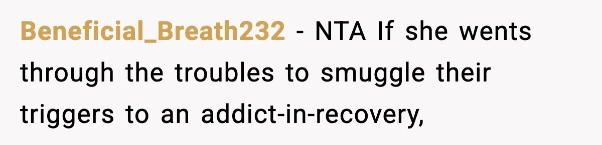 Man Reports His Wife For Sneaking Junk Food Into His Eating Disorder Treatment Program Beneficial_Breath232 − NTA If she wents through the troubles to smuggle their triggers to an addict-in-recovery,