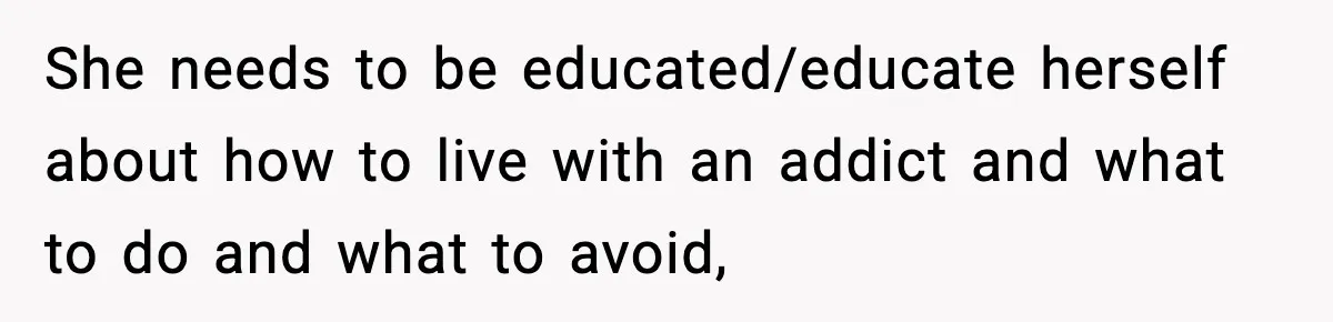 Man Reports His Wife For Sneaking Junk Food Into His Eating Disorder Treatment Program She needs to be educated/educate herself about how to live with an addict and what to do and what to avoid,