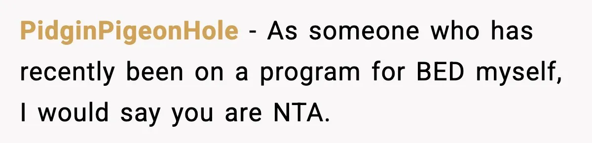 Man Reports His Wife For Sneaking Junk Food Into His Eating Disorder Treatment Program PidginPigeonHole − As someone who has recently been on a program for BED myself, I would say you are NTA.