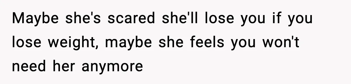 Man Reports His Wife For Sneaking Junk Food Into His Eating Disorder Treatment Program Maybe she's scared she'll lose you if you lose weight, maybe she feels you won't need her anymore