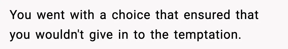 Man Reports His Wife For Sneaking Junk Food Into His Eating Disorder Treatment Program You went with a choice that ensured that you wouldn't give in to the temptation.