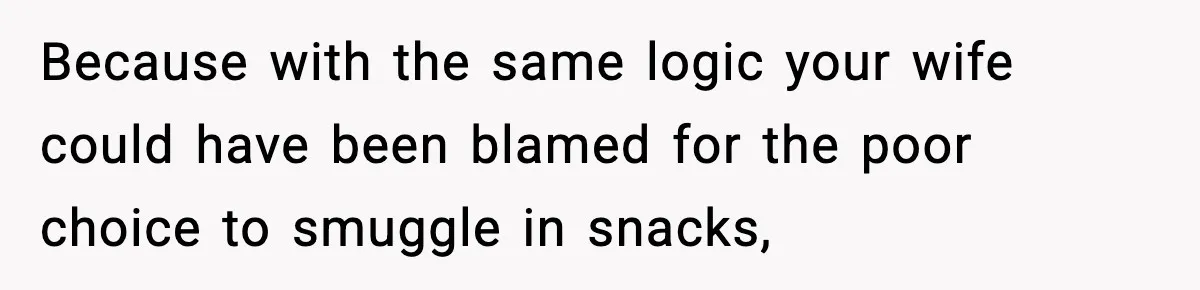 Man Reports His Wife For Sneaking Junk Food Into His Eating Disorder Treatment Program Because with the same logic your wife could have been blamed for the poor choice to smuggle in snacks,