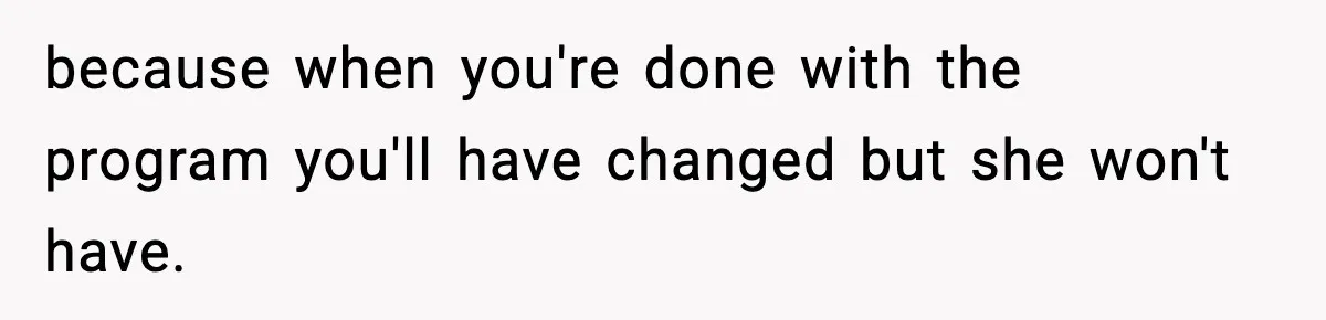 Man Reports His Wife For Sneaking Junk Food Into His Eating Disorder Treatment Program because when you're done with the program you'll have changed but she won't have.