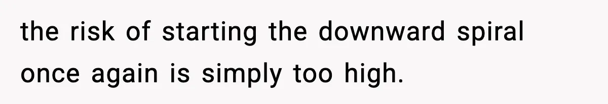 Man Reports His Wife For Sneaking Junk Food Into His Eating Disorder Treatment Program the risk of starting the downward spiral once again is simply too high.
