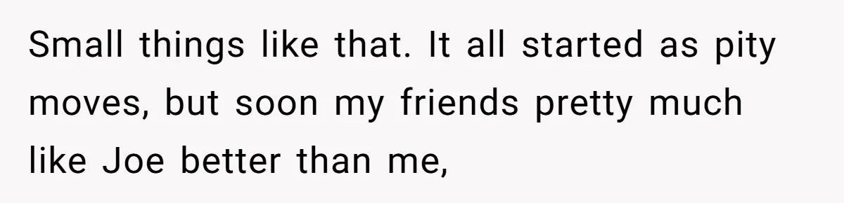 Older Brother Admits He Favors The Family Scapegoat, Now The Golden Child Wants Answers Small things like that. It all started as pity moves, but soon my friends pretty much like Joe better than me,