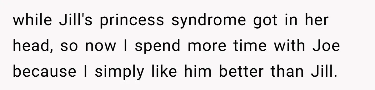 Older Brother Admits He Favors The Family Scapegoat, Now The Golden Child Wants Answers while Jill's princess syndrome got in her head, so now I spend more time with Joe because I simply like him better than Jill.