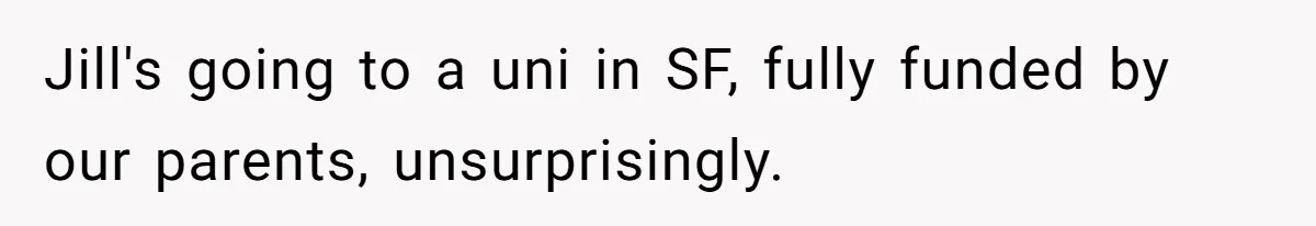 Older Brother Admits He Favors The Family Scapegoat, Now The Golden Child Wants Answers Jill's going to a uni in SF, fully funded by our parents, unsurprisingly.