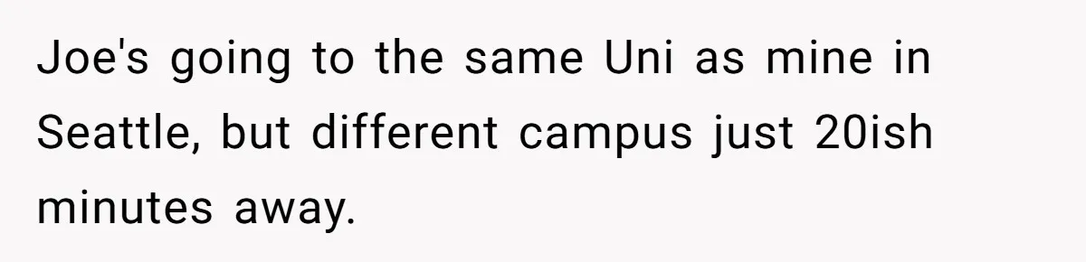 Older Brother Admits He Favors The Family Scapegoat, Now The Golden Child Wants Answers Joe's going to the same Uni as mine in Seattle, but different campus just 20ish minutes away.