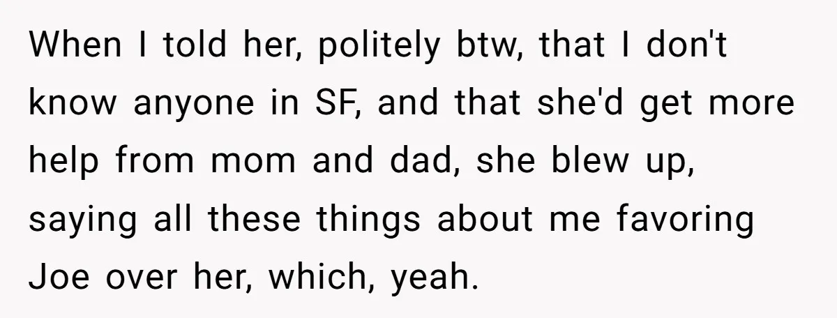 Older Brother Admits He Favors The Family Scapegoat, Now The Golden Child Wants Answers When I told her, politely btw, that I don't know anyone in SF, and that she'd get more help from mom and dad, she blew up, saying all these things...