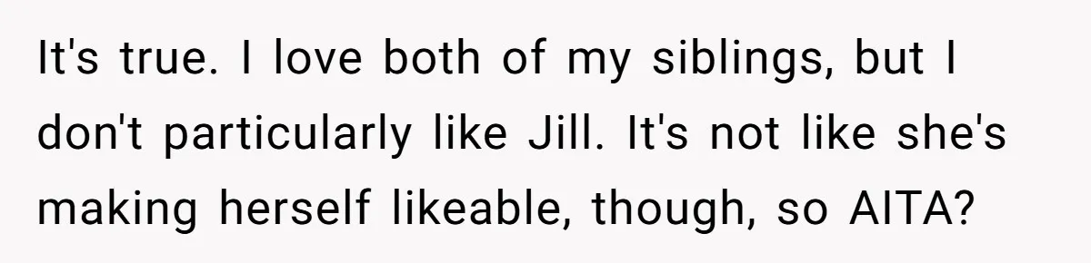Older Brother Admits He Favors The Family Scapegoat, Now The Golden Child Wants Answers It's true. I love both of my siblings, but I don't particularly like Jill. It's not like she's making herself likeable, though, so AITA?