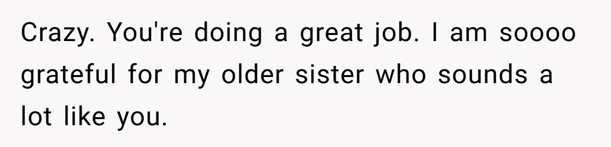 Older Brother Admits He Favors The Family Scapegoat, Now The Golden Child Wants Answers Crazy. You're doing a great job. I am soooo grateful for my older sister who sounds a lot like you.