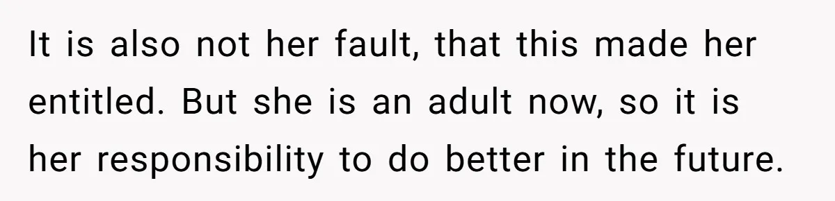 Older Brother Admits He Favors The Family Scapegoat, Now The Golden Child Wants Answers It is also not her fault, that this made her entitled. But she is an adult now, so it is her responsibility to do better in the future.
