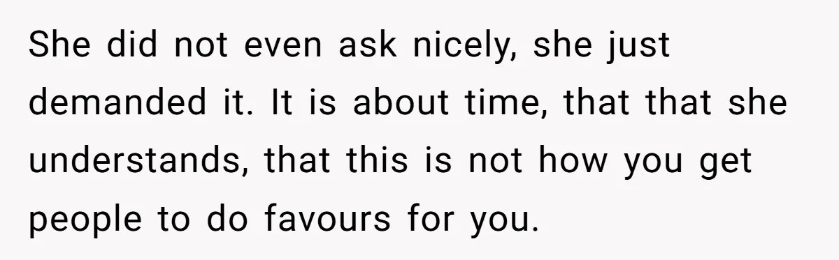 Older Brother Admits He Favors The Family Scapegoat, Now The Golden Child Wants Answers She did not even ask nicely, she just demanded it. It is about time, that that she understands, that this is not how you get people to do favours for...