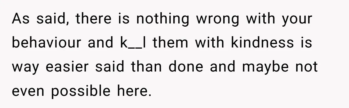 Older Brother Admits He Favors The Family Scapegoat, Now The Golden Child Wants Answers As said, there is nothing wrong with your behaviour and k__l them with kindness is way easier said than done and maybe not even possible here.