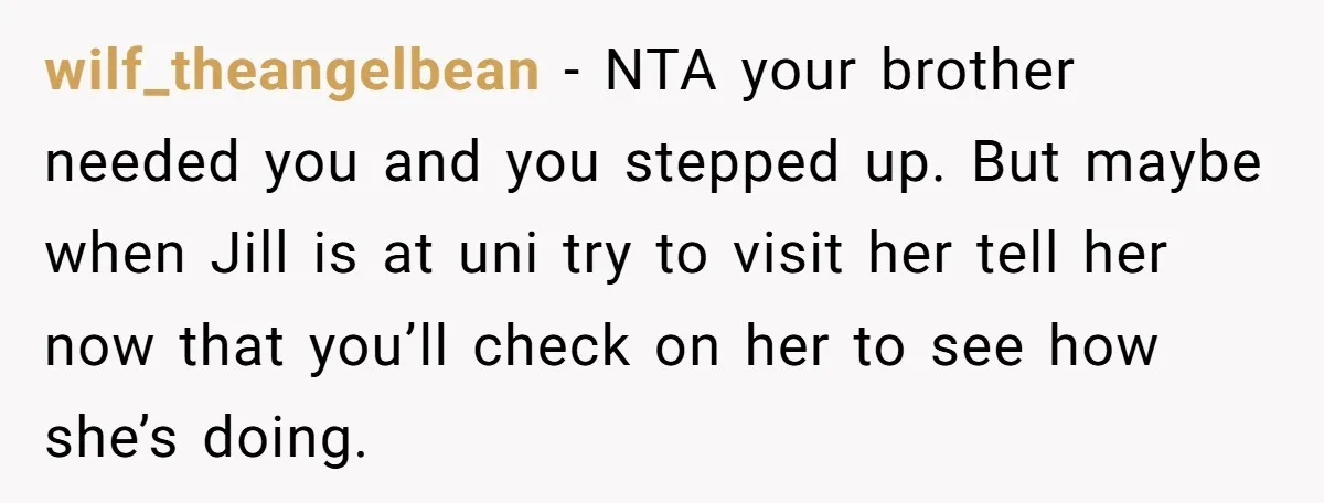 Older Brother Admits He Favors The Family Scapegoat, Now The Golden Child Wants Answers wilf_theangelbean − NTA your brother needed you and you stepped up. But maybe when Jill is at uni try to visit her tell her now that you’ll check on her...