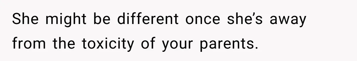 Older Brother Admits He Favors The Family Scapegoat, Now The Golden Child Wants Answers She might be different once she’s away from the toxicity of your parents.