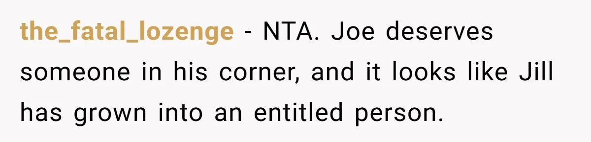 Older Brother Admits He Favors The Family Scapegoat, Now The Golden Child Wants Answers the_fatal_lozenge − NTA. Joe deserves someone in his corner, and it looks like Jill has grown into an entitled person.