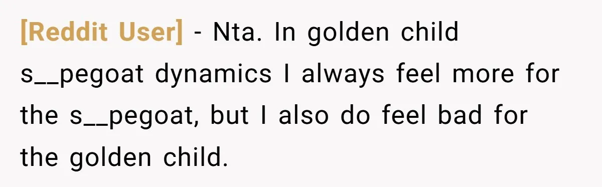 [Reddit User] − Nta. In golden child s__pegoat dynamics I always feel more for the s__pegoat, but I also do feel bad for the golden child.