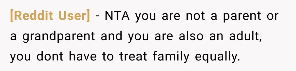[Reddit User] − NTA you are not a parent or a grandparent and you are also an adult, you dont have to treat family equally.