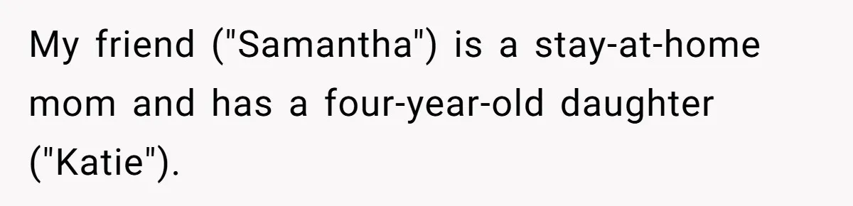 Friend Ditches Late Woman And 4-Year-Old At Restaurant To Prove A Crucial Point My friend ("Samantha") is a stay-at-home mom and has a four-year-old daughter ("Katie").