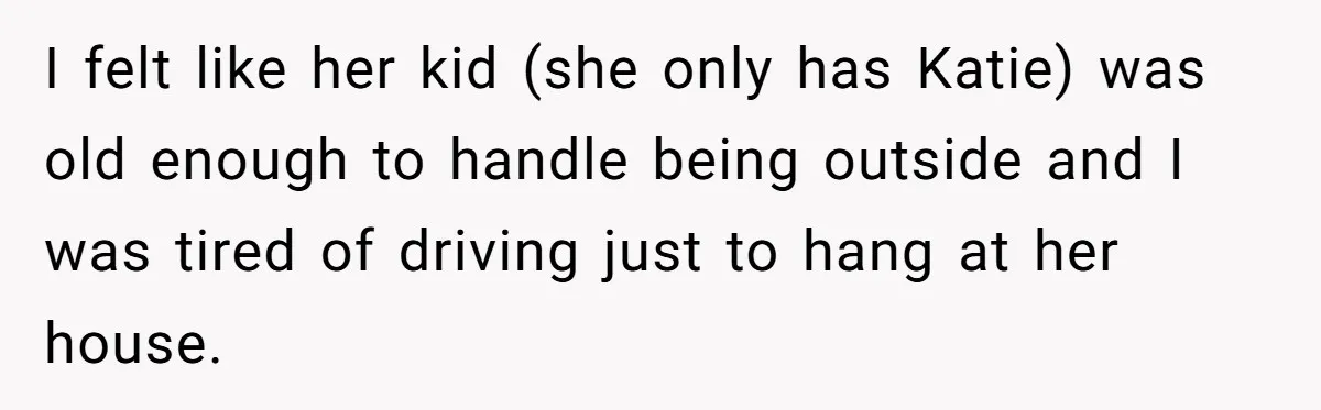 Friend Ditches Late Woman And 4-Year-Old At Restaurant To Prove A Crucial Point I felt like her kid (she only has Katie) was old enough to handle being outside and I was tired of driving just to hang at her house.